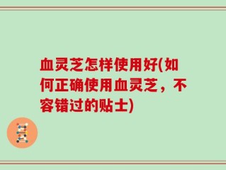 血灵芝怎样使用好(如何正确使用血灵芝，不容错过的贴士)