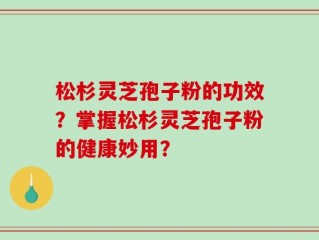 松杉灵芝孢子粉的功效？掌握松杉灵芝孢子粉的健康妙用？