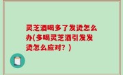 灵芝酒喝多了发烫怎么办(多喝灵芝酒引发发烫怎么应对？)
