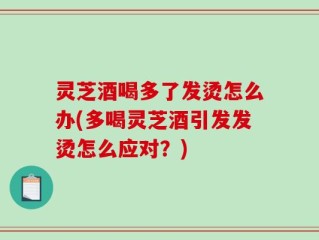 灵芝酒喝多了发烫怎么办(多喝灵芝酒引发发烫怎么应对？)