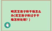 喝灵芝孢子粉干燥怎么办(灵芝孢子粉过于干燥怎样处理？)