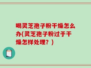 喝灵芝孢子粉干燥怎么办(灵芝孢子粉过于干燥怎样处理？)