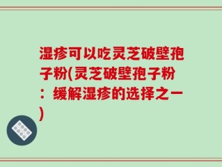 湿疹可以吃灵芝破壁孢子粉(灵芝破壁孢子粉：缓解湿疹的选择之一)