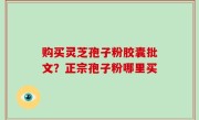 购买灵芝孢子粉胶囊批文？正宗孢子粉哪里买