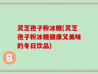 灵芝孢子粉冰糖(灵芝孢子粉冰糖健康又美味的冬日饮品)