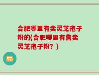合肥哪里有卖灵芝孢子粉的(合肥哪里有售卖灵芝孢子粉？)