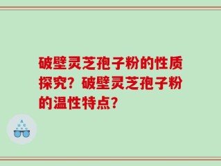 破壁灵芝孢子粉的性质探究？破壁灵芝孢子粉的温性特点？