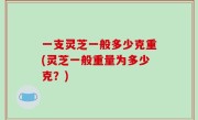 一支灵芝一般多少克重(灵芝一般重量为多少克？)