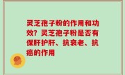 灵芝孢子粉的作用和功效？灵芝孢子粉是否有保肝护肝、抗衰老、抗癌的作用