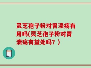 灵芝孢子粉对胃溃疡有用吗(灵芝孢子粉对胃溃疡有益处吗？)
