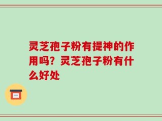 灵芝孢子粉有提神的作用吗？灵芝孢子粉有什么好处