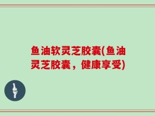 鱼油软灵芝胶囊(鱼油灵芝胶囊，健康享受)