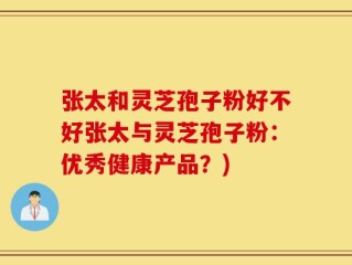 张太和灵芝孢子粉好不好张太与灵芝孢子粉：优秀健康产品？)