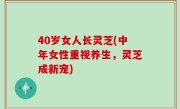 40岁女人长灵芝(中年女性重视养生，灵芝成新宠)