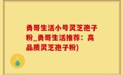 勇哥生活小号灵芝孢子粉_勇哥生活推荐：高品质灵芝孢子粉)