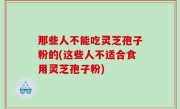 那些人不能吃灵芝孢子粉的(这些人不适合食用灵芝孢子粉)
