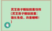 灵芝孢子糖肽胶囊功效(灵芝孢子糖肽胶囊：强化免疫，改善睡眠！)