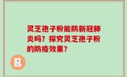 灵芝孢子粉能防新冠肺炎吗?探究灵芝孢子粉的防疫效果?