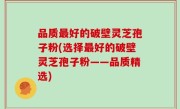 品质最好的破壁灵芝孢子粉(选择最好的破壁灵芝孢子粉——品质精选)