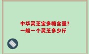中华灵芝宝多糖含量？一般一个灵芝多少斤