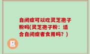自闭症可以吃灵芝孢子粉吗(灵芝孢子粉：适合自闭症者食用吗？)