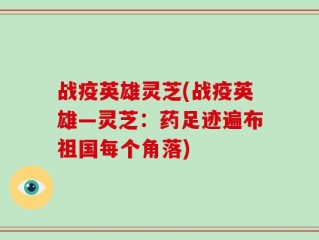 战疫英雄灵芝(战疫英雄—灵芝：药足迹遍布祖国每个角落)