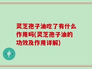 灵芝孢子油吃了有什么作用吗(灵芝孢子油的功效及作用详解)