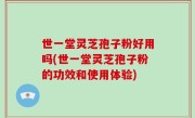 世一堂灵芝孢子粉好用吗(世一堂灵芝孢子粉的功效和使用体验)