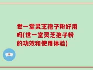 世一堂灵芝孢子粉好用吗(世一堂灵芝孢子粉的功效和使用体验)