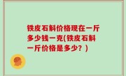 铁皮石斛价格现在一斤多少钱一克(铁皮石斛一斤价格是多少？)