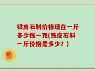 铁皮石斛价格现在一斤多少钱一克(铁皮石斛一斤价格是多少？)