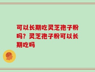 可以长期吃灵芝孢子粉吗？灵芝孢子粉可以长期吃吗