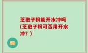 芝孢子粉能开水冲吗 (芝孢子粉可否用开水冲？)