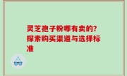 灵芝孢子粉哪有卖的？探索购买渠道与选择标准