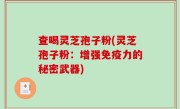 查喝灵芝孢子粉(灵芝孢子粉:增强免疫力的秘密武器)