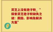 灵芝上没有孢子粉_“探索灵芝孢子粉缺失之谜：原因、影响及解决方案”