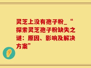 灵芝上没有孢子粉_“探索灵芝孢子粉缺失之谜：原因、影响及解决方案”
