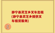 静宁县灵芝乡叉车出租(静宁县灵芝乡提供叉车租赁服务)