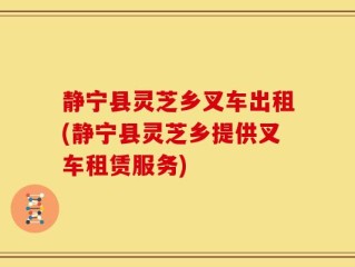 静宁县灵芝乡叉车出租(静宁县灵芝乡提供叉车租赁服务)