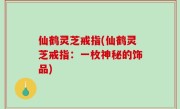 仙鹤灵芝戒指(仙鹤灵芝戒指：一枚神秘的饰品)