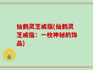 仙鹤灵芝戒指(仙鹤灵芝戒指：一枚神秘的饰品)