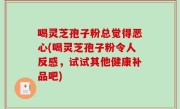 喝灵芝孢子粉总觉得恶心(喝灵芝孢子粉令人反感，试试其他健康补品吧)