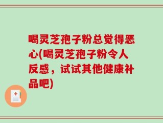 喝灵芝孢子粉总觉得恶心(喝灵芝孢子粉令人反感，试试其他健康补品吧)