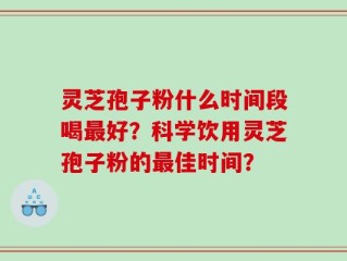 灵芝孢子粉什么时间段喝最好？科学饮用灵芝孢子粉的最佳时间？