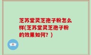 芝苏堂灵芝孢子粉怎么样(芝苏堂灵芝孢子粉的效果如何？)