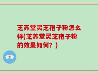 芝苏堂灵芝孢子粉怎么样(芝苏堂灵芝孢子粉的效果如何？)