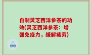 自制灵芝西洋参茶的功效(灵芝西洋参茶：增强免疫力，缓解疲劳)
