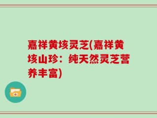 嘉祥黄垓灵芝(嘉祥黄垓山珍：纯天然灵芝营养丰富)