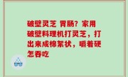 破壁灵芝 胃肠？家用破壁料理机打灵芝，打出来成棉絮状，嚼着硬怎吞吃