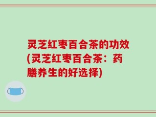 灵芝红枣百合茶的功效(灵芝红枣百合茶：药膳养生的好选择)